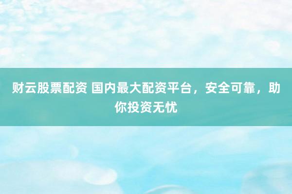 财云股票配资 国内最大配资平台，安全可靠，助你投资无忧