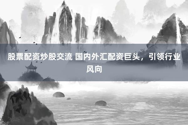 股票配资炒股交流 国内外汇配资巨头，引领行业风向