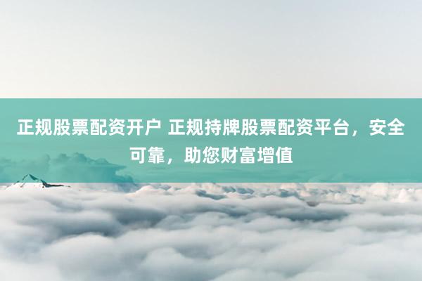 正规股票配资开户 正规持牌股票配资平台，安全可靠，助您财富增值