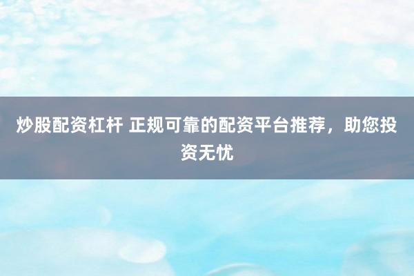 炒股配资杠杆 正规可靠的配资平台推荐，助您投资无忧