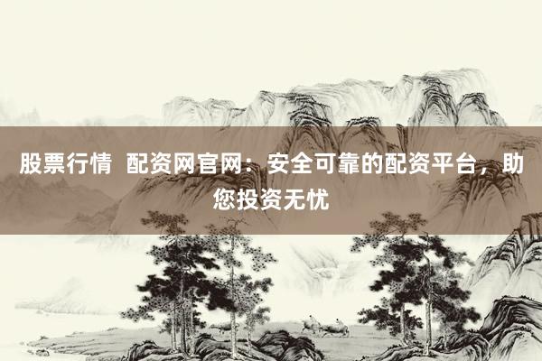 股票行情  配资网官网：安全可靠的配资平台，助您投资无忧