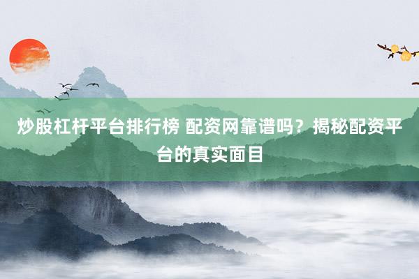 炒股杠杆平台排行榜 配资网靠谱吗？揭秘配资平台的真实面目