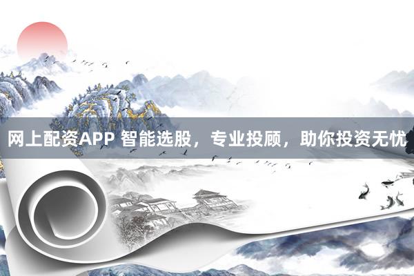 网上配资APP 智能选股，专业投顾，助你投资无忧
