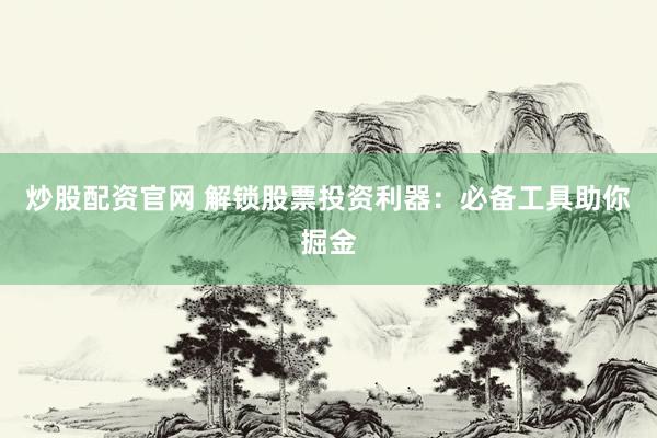 炒股配资官网 解锁股票投资利器：必备工具助你掘金