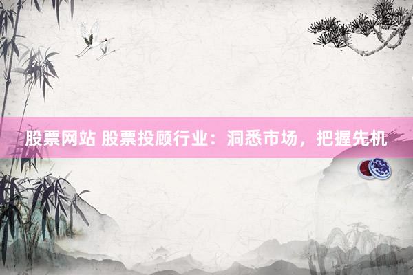 股票网站 股票投顾行业：洞悉市场，把握先机
