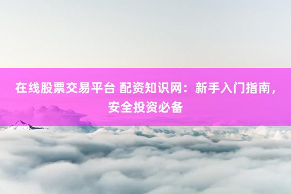 在线股票交易平台 配资知识网：新手入门指南，安全投资必备