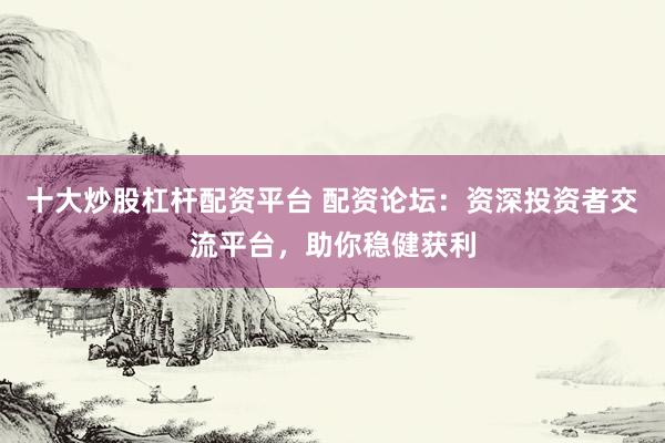 十大炒股杠杆配资平台 配资论坛：资深投资者交流平台，助你稳健获利