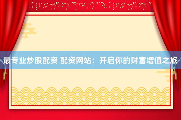 最专业炒股配资 配资网站：开启你的财富增值之旅