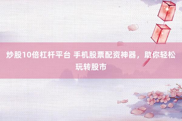 炒股10倍杠杆平台 手机股票配资神器，助你轻松玩转股市