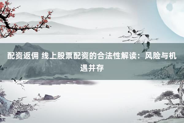 配资返佣 线上股票配资的合法性解读：风险与机遇并存