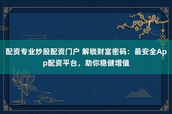 配资专业炒股配资门户 解锁财富密码：最安全App配资平台，助你稳健增值