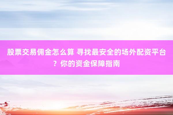 股票交易佣金怎么算 寻找最安全的场外配资平台？你的资金保障指南