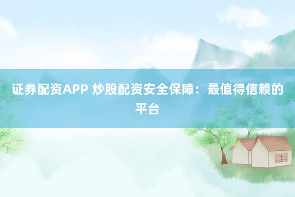 证券配资APP 炒股配资安全保障：最值得信赖的平台