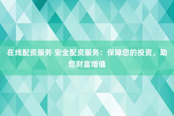 在线配资服务 安全配资服务：保障您的投资，助您财富增值