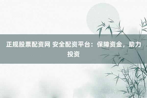 正规股票配资网 安全配资平台：保障资金，助力投资