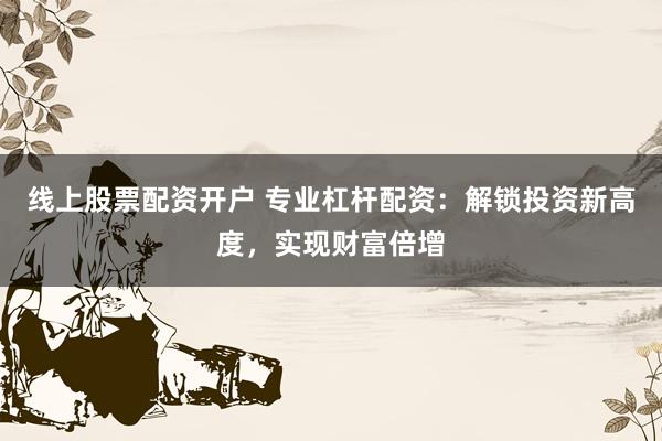 线上股票配资开户 专业杠杆配资：解锁投资新高度，实现财富倍增
