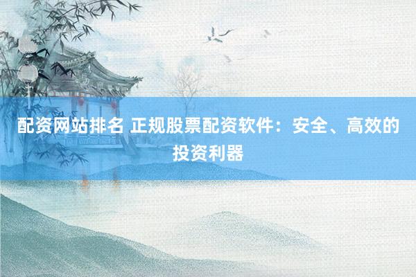 配资网站排名 正规股票配资软件：安全、高效的投资利器