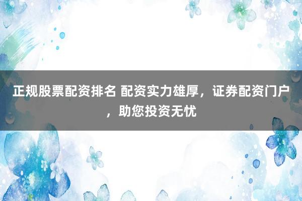 正规股票配资排名 配资实力雄厚，证券配资门户，助您投资无忧