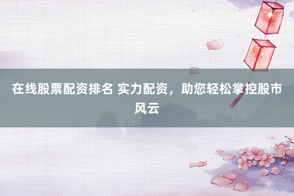 在线股票配资排名 实力配资，助您轻松掌控股市风云