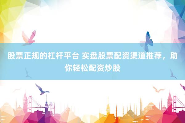 股票正规的杠杆平台 实盘股票配资渠道推荐，助你轻松配资炒股