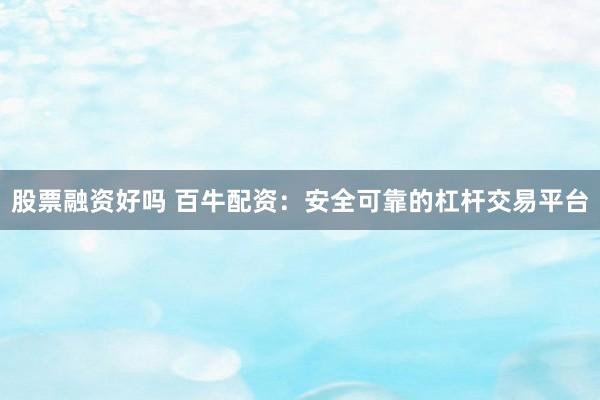 股票融资好吗 百牛配资：安全可靠的杠杆交易平台