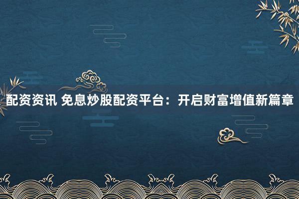 配资资讯 免息炒股配资平台：开启财富增值新篇章
