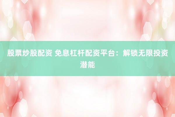 股票炒股配资 免息杠杆配资平台：解锁无限投资潜能