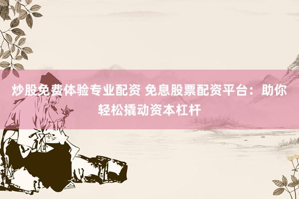 炒股免费体验专业配资 免息股票配资平台：助你轻松撬动资本杠杆