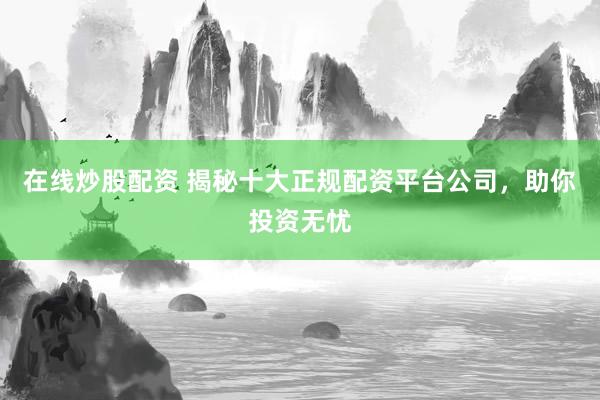 在线炒股配资 揭秘十大正规配资平台公司，助你投资无忧