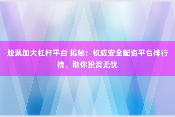 股票加大杠杆平台 揭秘：权威安全配资平台排行榜，助你投资无忧