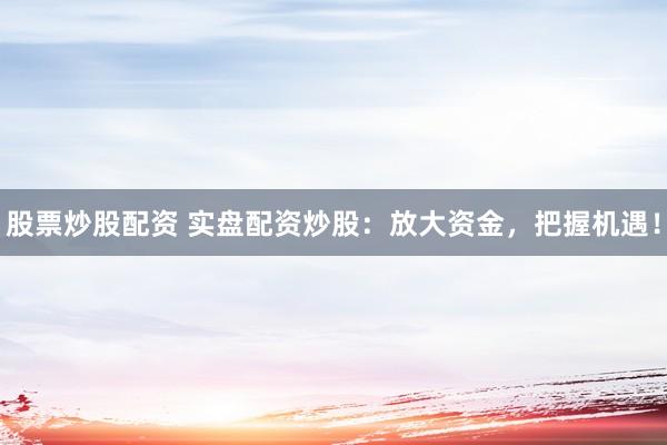 股票炒股配资 实盘配资炒股：放大资金，把握机遇！
