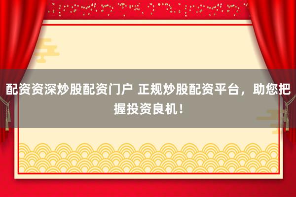 配资资深炒股配资门户 正规炒股配资平台，助您把握投资良机！