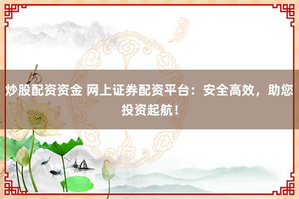 炒股配资资金 网上证券配资平台：安全高效，助您投资起航！