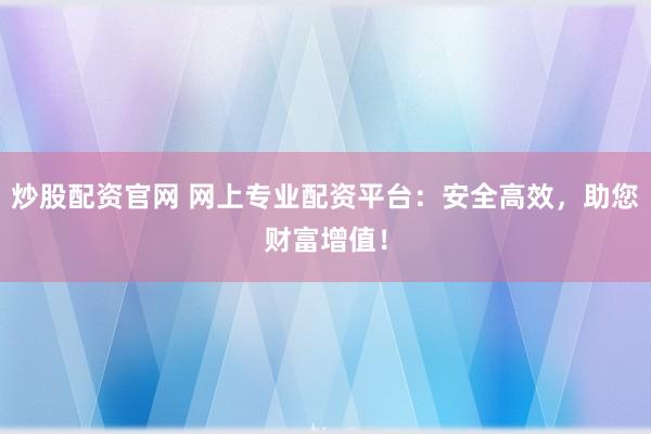 炒股配资官网 网上专业配资平台：安全高效，助您财富增值！