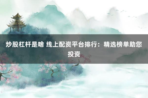 炒股杠杆是啥 线上配资平台排行：精选榜单助您投资
