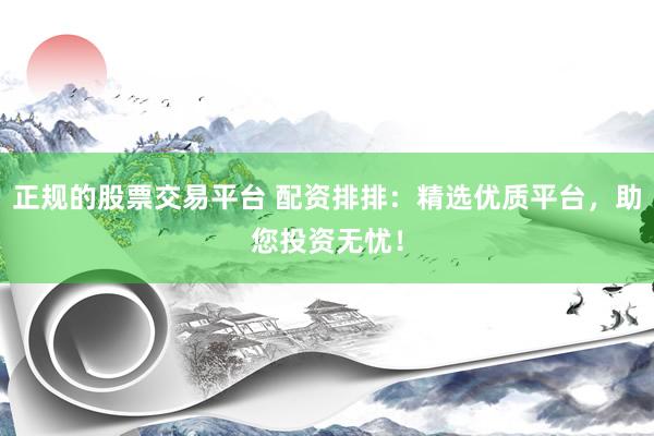 正规的股票交易平台 配资排排：精选优质平台，助您投资无忧！