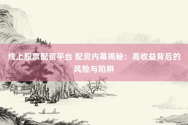 线上股票配资平台 配资内幕揭秘：高收益背后的风险与陷阱