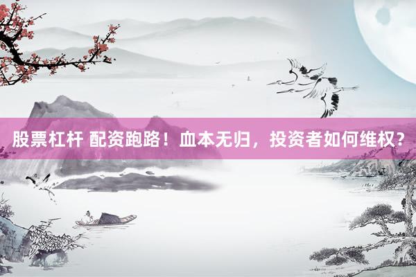 股票杠杆 配资跑路！血本无归，投资者如何维权？