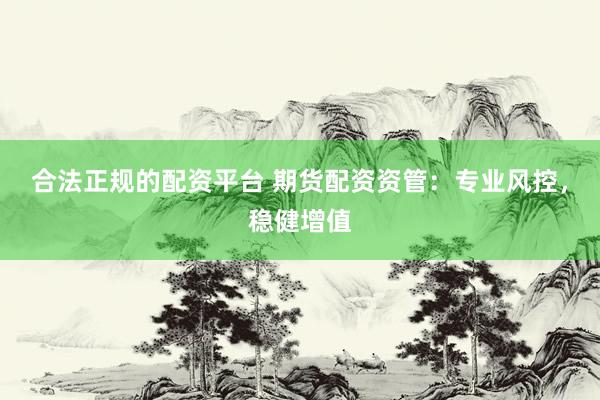 合法正规的配资平台 期货配资资管：专业风控，稳健增值