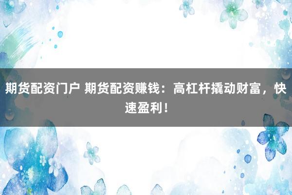 期货配资门户 期货配资赚钱：高杠杆撬动财富，快速盈利！