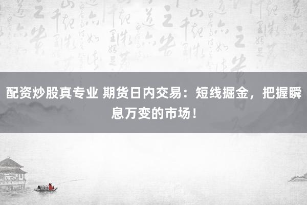 配资炒股真专业 期货日内交易：短线掘金，把握瞬息万变的市场！