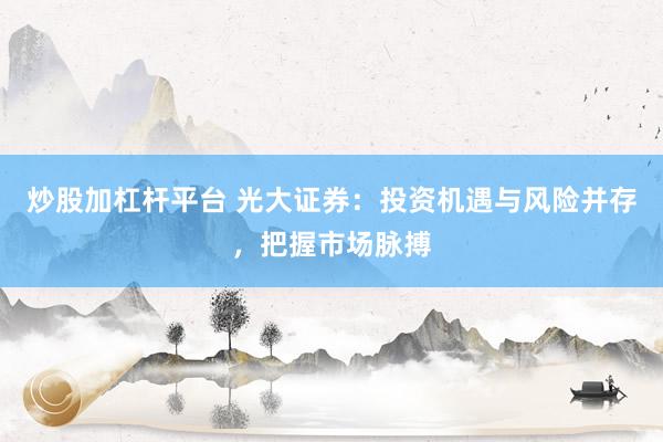 炒股加杠杆平台 光大证券：投资机遇与风险并存，把握市场脉搏