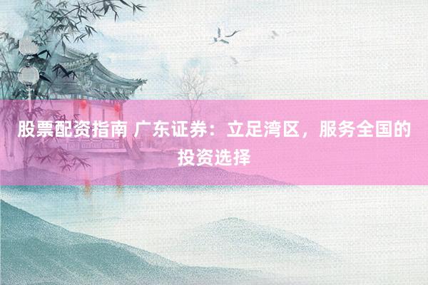 股票配资指南 广东证券：立足湾区，服务全国的投资选择