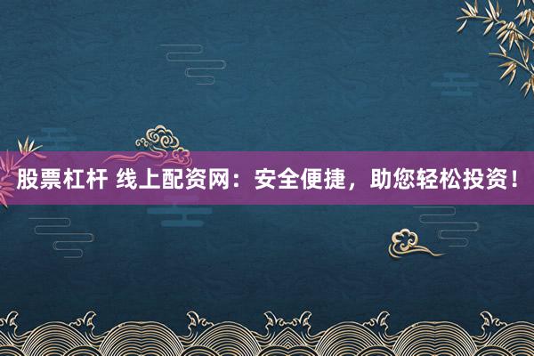股票杠杆 线上配资网：安全便捷，助您轻松投资！