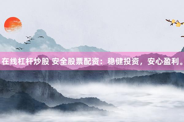在线杠杆炒股 安全股票配资：稳健投资，安心盈利。