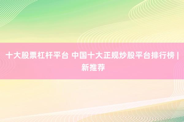 十大股票杠杆平台 中国十大正规炒股平台排行榜 | 新推荐
