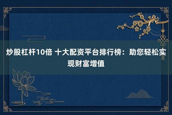 炒股杠杆10倍 十大配资平台排行榜：助您轻松实现财富增值