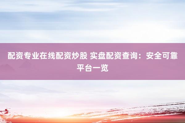 配资专业在线配资炒股 实盘配资查询：安全可靠平台一览