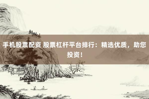 手机股票配资 股票杠杆平台排行：精选优质，助您投资！