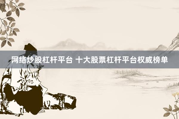 网络炒股杠杆平台 十大股票杠杆平台权威榜单